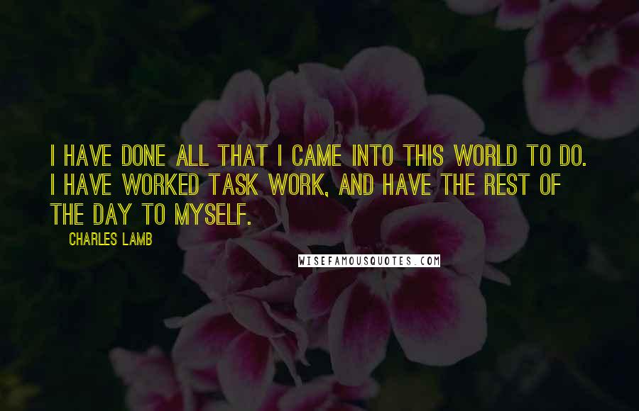 Charles Lamb Quotes: I have done all that I came into this world to do. I have worked task work, and have the rest of the day to myself.