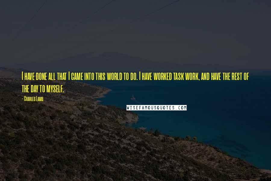 Charles Lamb Quotes: I have done all that I came into this world to do. I have worked task work, and have the rest of the day to myself.