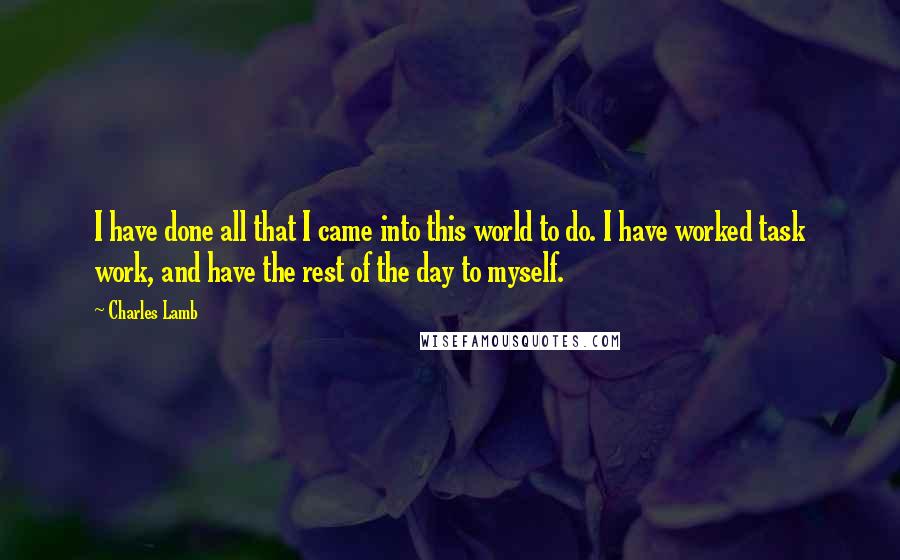 Charles Lamb Quotes: I have done all that I came into this world to do. I have worked task work, and have the rest of the day to myself.