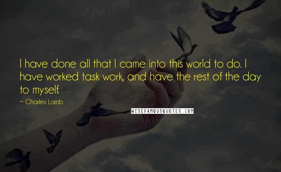 Charles Lamb Quotes: I have done all that I came into this world to do. I have worked task work, and have the rest of the day to myself.