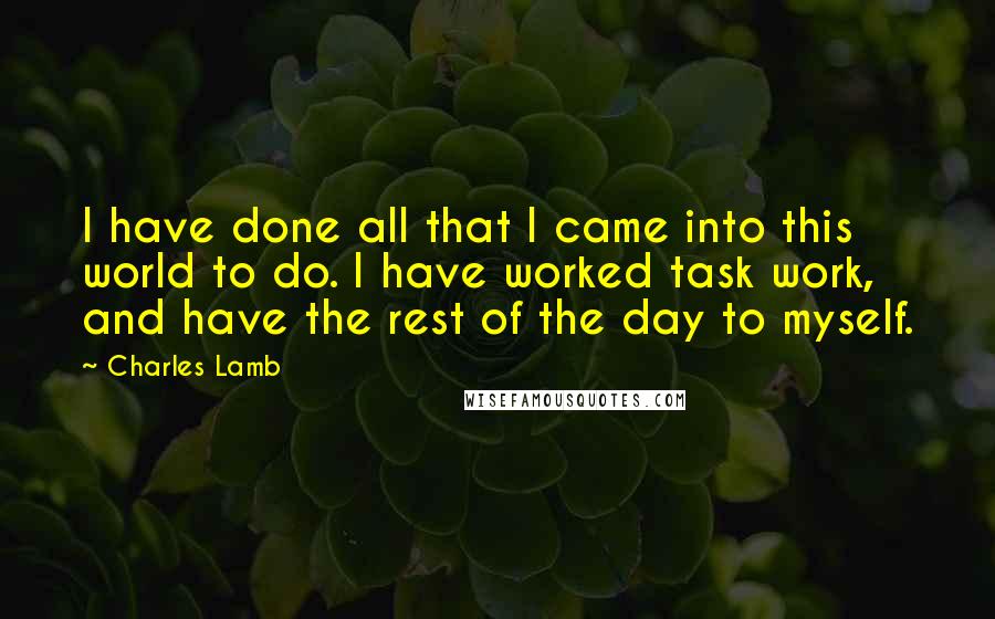 Charles Lamb Quotes: I have done all that I came into this world to do. I have worked task work, and have the rest of the day to myself.