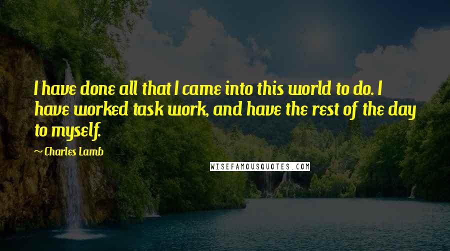 Charles Lamb Quotes: I have done all that I came into this world to do. I have worked task work, and have the rest of the day to myself.