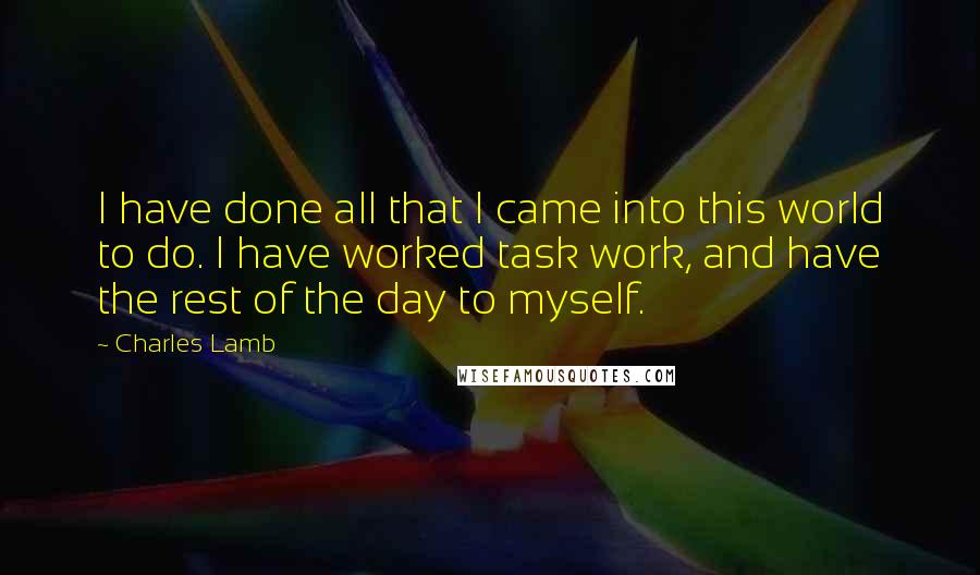 Charles Lamb Quotes: I have done all that I came into this world to do. I have worked task work, and have the rest of the day to myself.