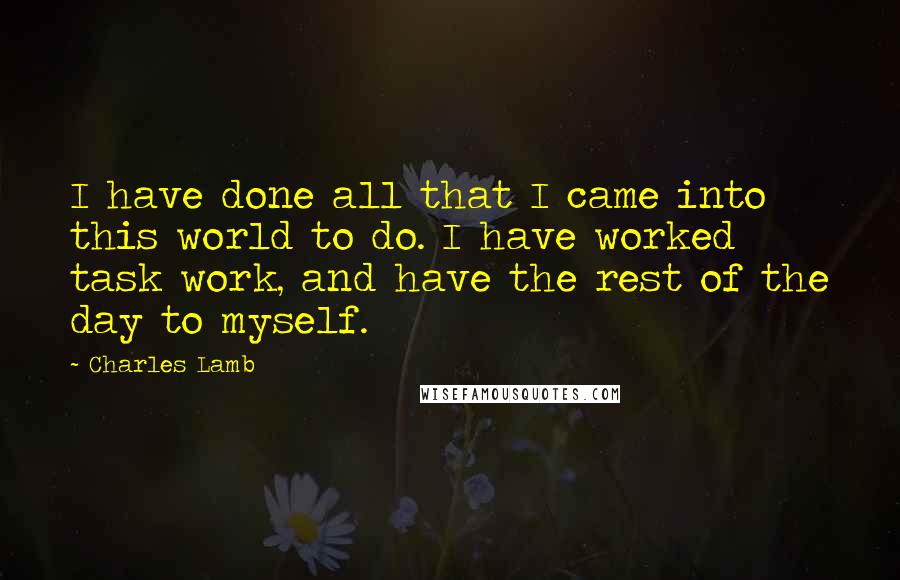 Charles Lamb Quotes: I have done all that I came into this world to do. I have worked task work, and have the rest of the day to myself.