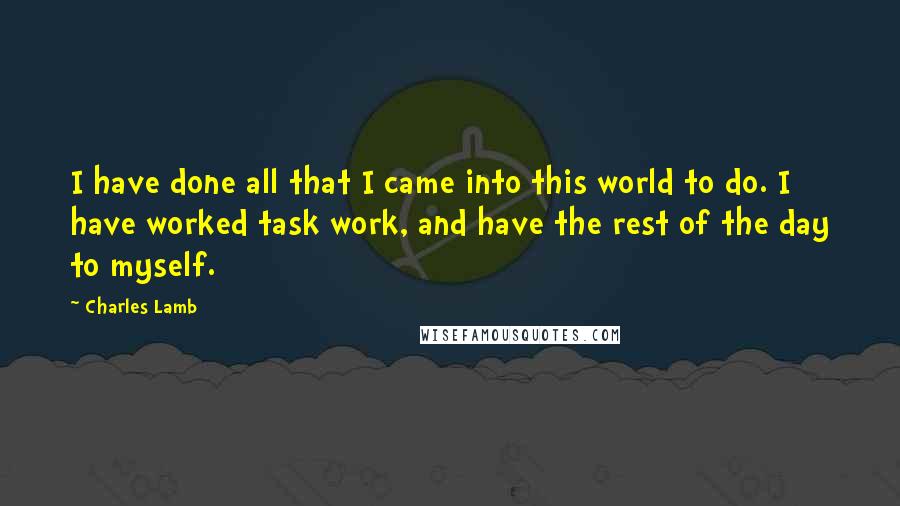 Charles Lamb Quotes: I have done all that I came into this world to do. I have worked task work, and have the rest of the day to myself.