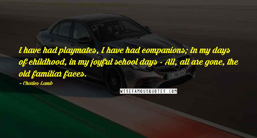 Charles Lamb Quotes: I have had playmates, I have had companions; In my days of childhood, in my joyful school days - All, all are gone, the old familiar faces.