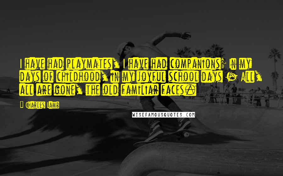 Charles Lamb Quotes: I have had playmates, I have had companions; In my days of childhood, in my joyful school days - All, all are gone, the old familiar faces.