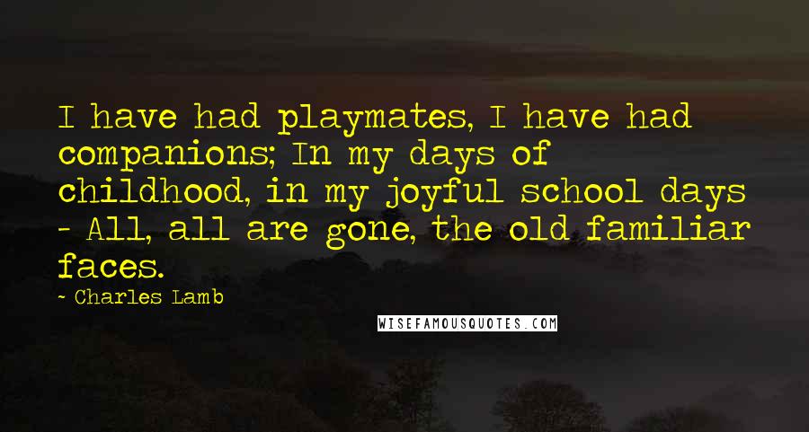 Charles Lamb Quotes: I have had playmates, I have had companions; In my days of childhood, in my joyful school days - All, all are gone, the old familiar faces.