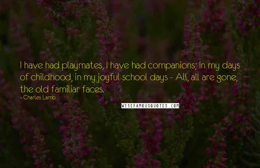 Charles Lamb Quotes: I have had playmates, I have had companions; In my days of childhood, in my joyful school days - All, all are gone, the old familiar faces.