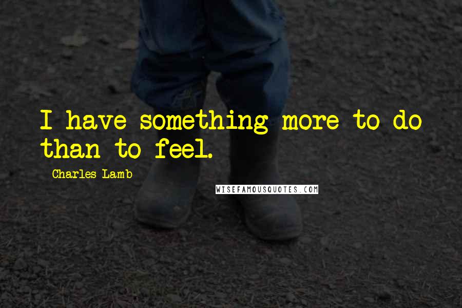 Charles Lamb Quotes: I have something more to do than to feel.