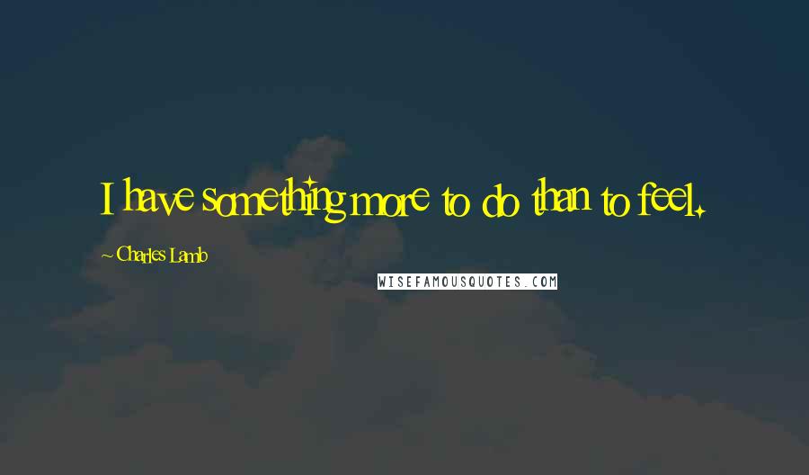 Charles Lamb Quotes: I have something more to do than to feel.