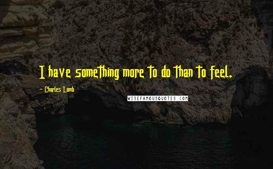 Charles Lamb Quotes: I have something more to do than to feel.