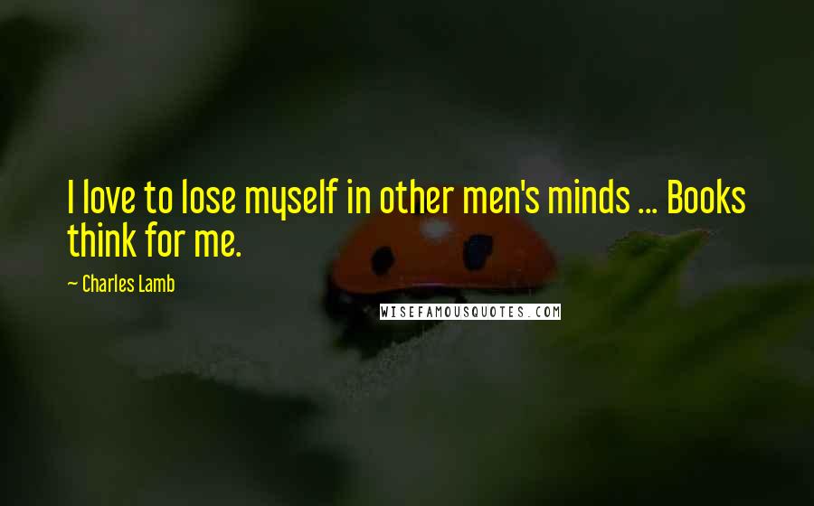 Charles Lamb Quotes: I love to lose myself in other men's minds ... Books think for me.