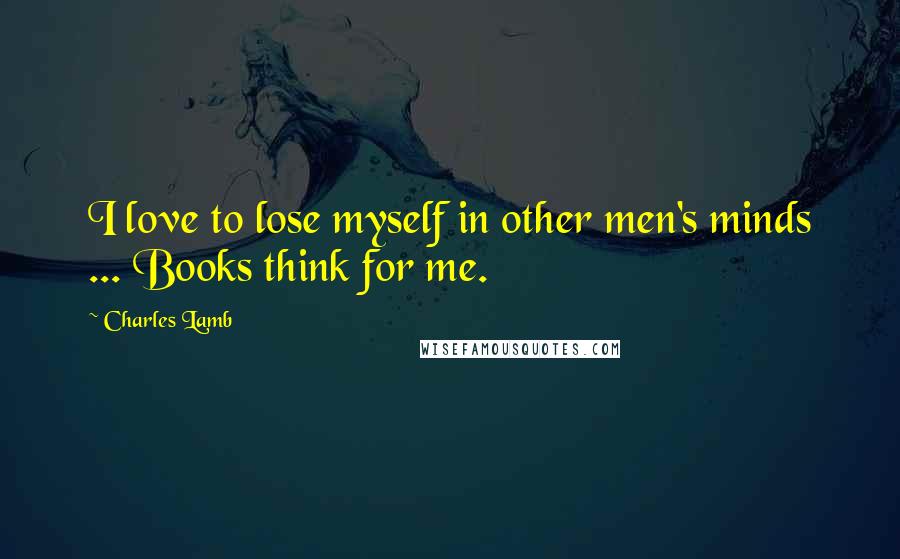 Charles Lamb Quotes: I love to lose myself in other men's minds ... Books think for me.