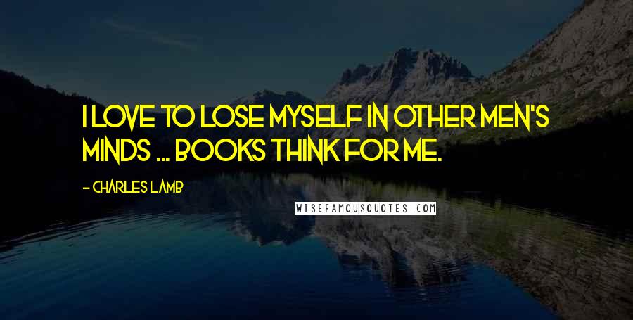 Charles Lamb Quotes: I love to lose myself in other men's minds ... Books think for me.