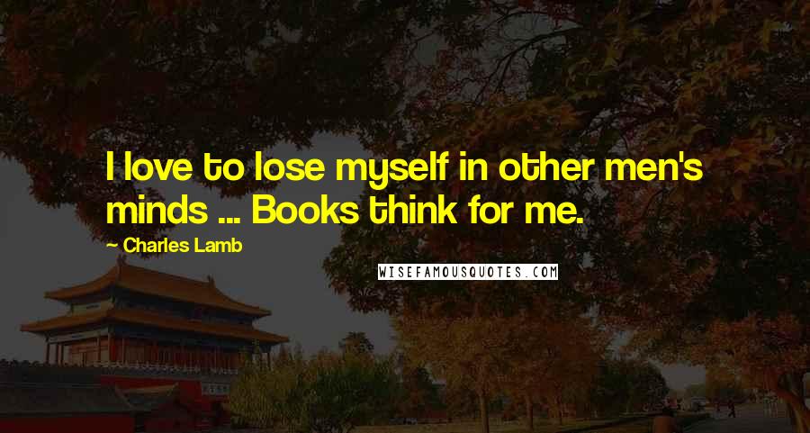 Charles Lamb Quotes: I love to lose myself in other men's minds ... Books think for me.