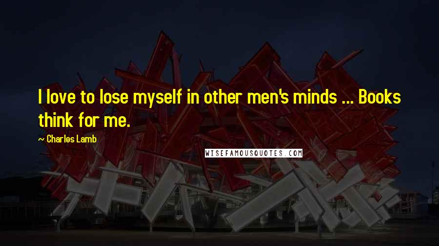 Charles Lamb Quotes: I love to lose myself in other men's minds ... Books think for me.