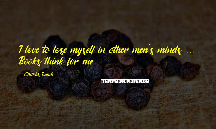 Charles Lamb Quotes: I love to lose myself in other men's minds ... Books think for me.