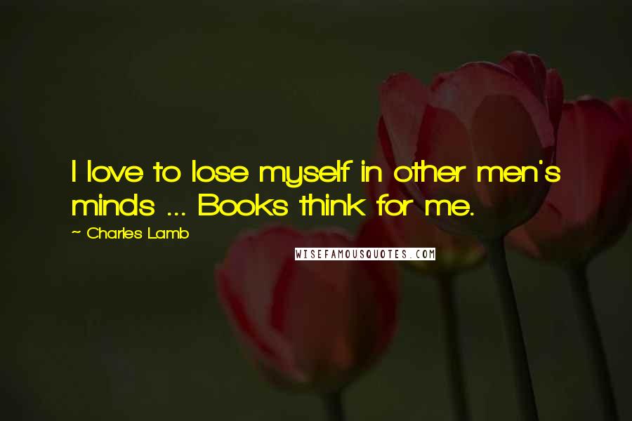 Charles Lamb Quotes: I love to lose myself in other men's minds ... Books think for me.