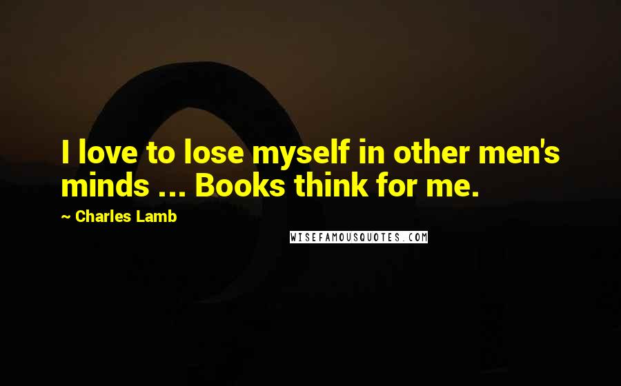 Charles Lamb Quotes: I love to lose myself in other men's minds ... Books think for me.