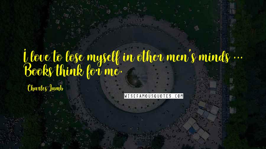 Charles Lamb Quotes: I love to lose myself in other men's minds ... Books think for me.
