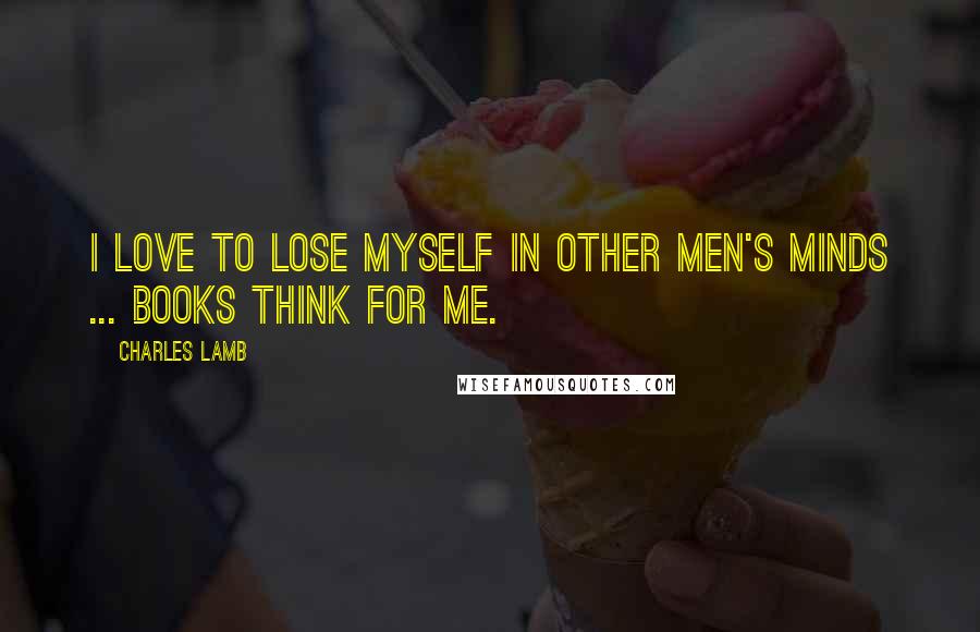 Charles Lamb Quotes: I love to lose myself in other men's minds ... Books think for me.