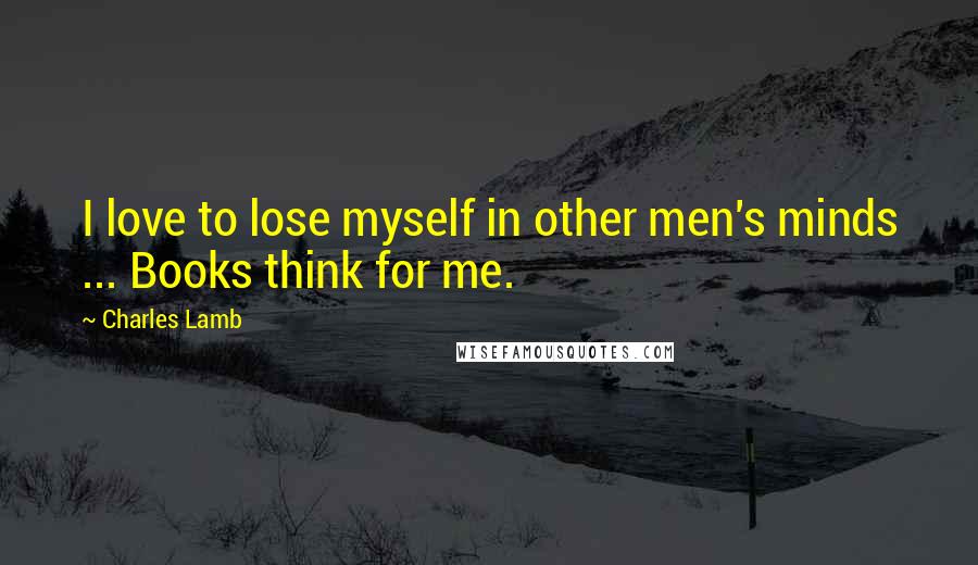 Charles Lamb Quotes: I love to lose myself in other men's minds ... Books think for me.