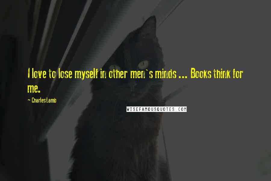 Charles Lamb Quotes: I love to lose myself in other men's minds ... Books think for me.