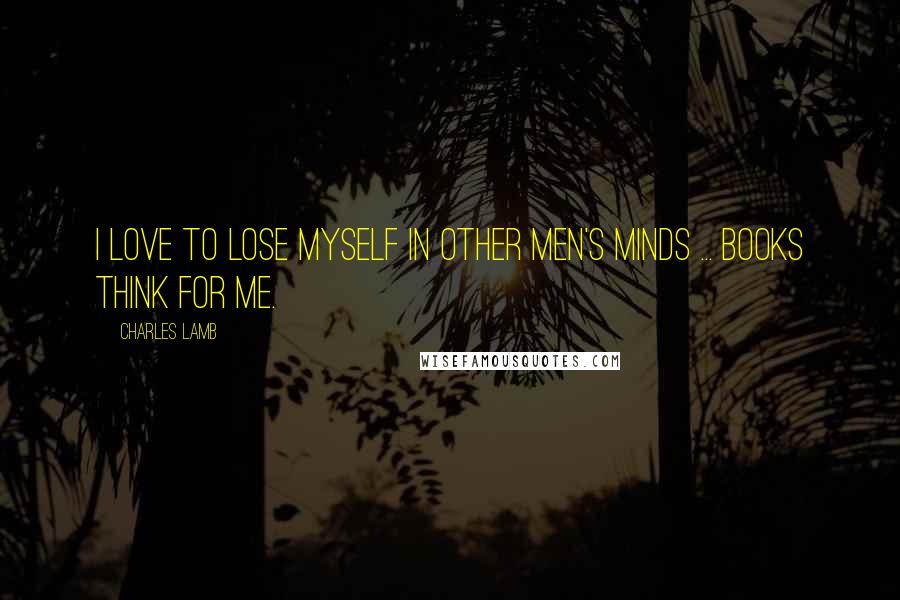 Charles Lamb Quotes: I love to lose myself in other men's minds ... Books think for me.