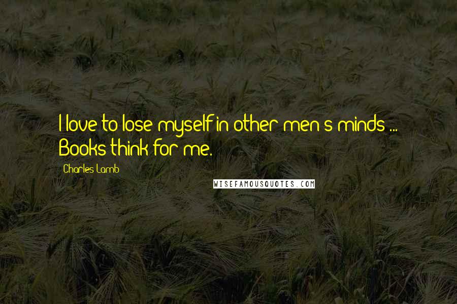 Charles Lamb Quotes: I love to lose myself in other men's minds ... Books think for me.