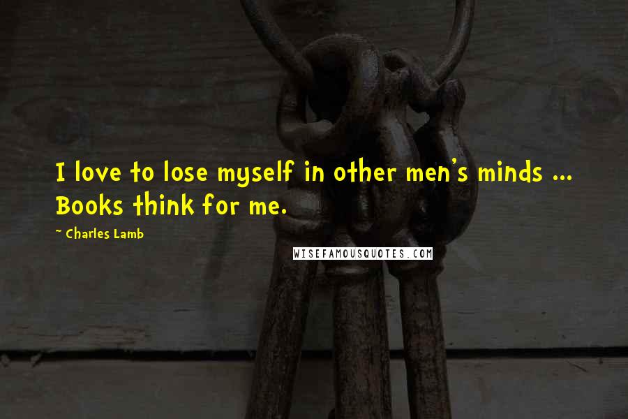 Charles Lamb Quotes: I love to lose myself in other men's minds ... Books think for me.