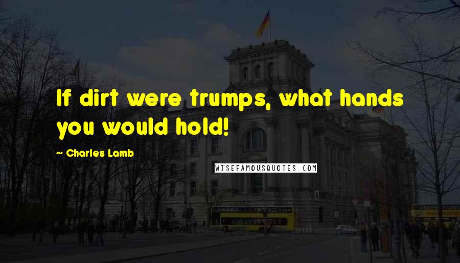 Charles Lamb Quotes: If dirt were trumps, what hands you would hold!