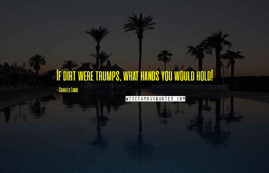 Charles Lamb Quotes: If dirt were trumps, what hands you would hold!