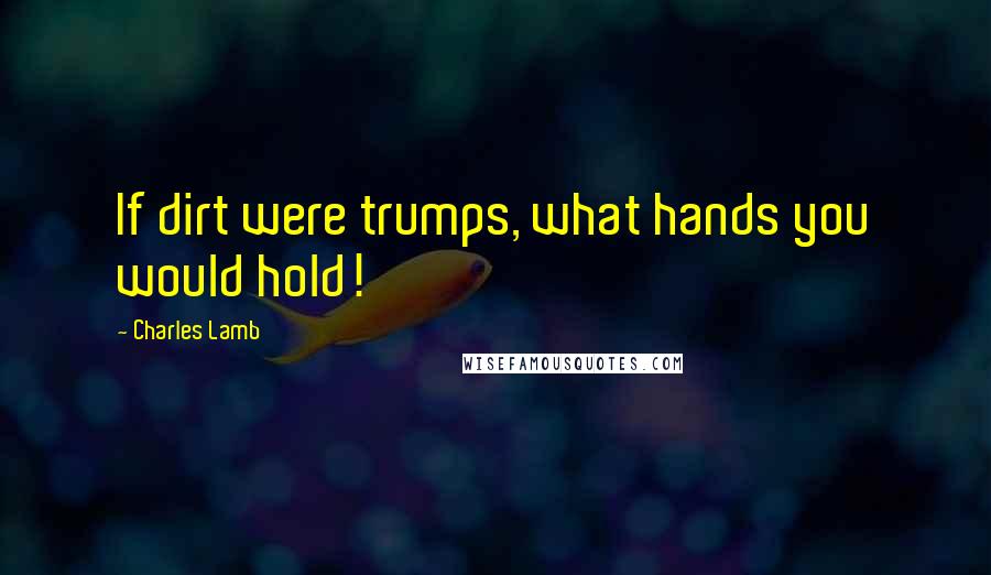 Charles Lamb Quotes: If dirt were trumps, what hands you would hold!