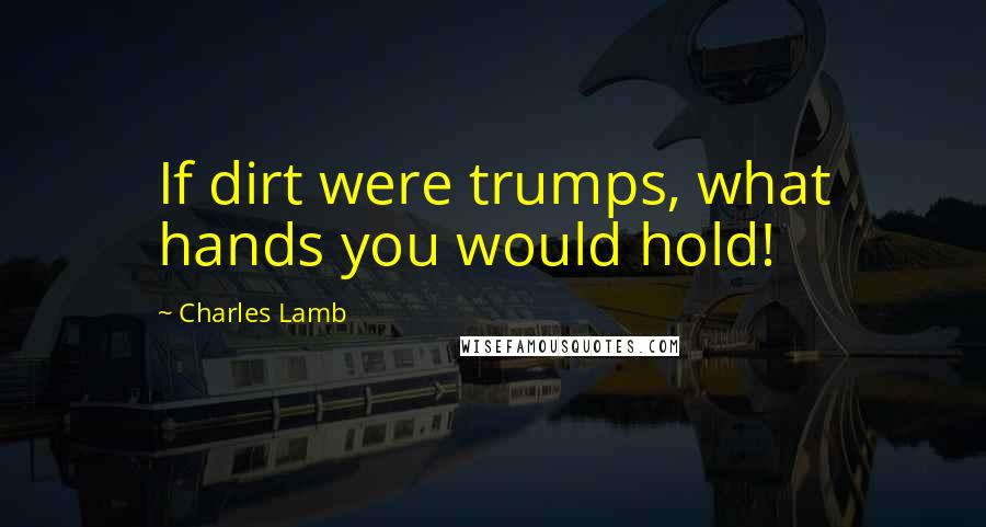 Charles Lamb Quotes: If dirt were trumps, what hands you would hold!