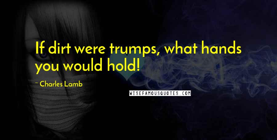 Charles Lamb Quotes: If dirt were trumps, what hands you would hold!