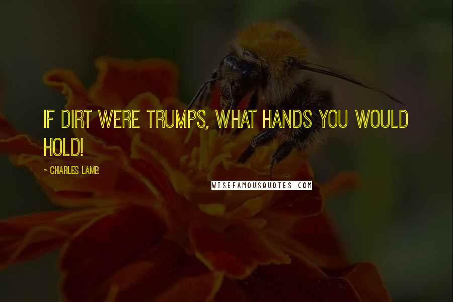 Charles Lamb Quotes: If dirt were trumps, what hands you would hold!