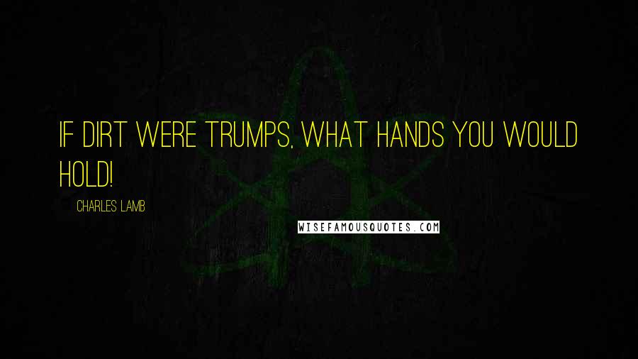 Charles Lamb Quotes: If dirt were trumps, what hands you would hold!