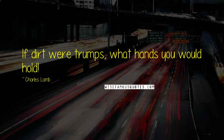 Charles Lamb Quotes: If dirt were trumps, what hands you would hold!