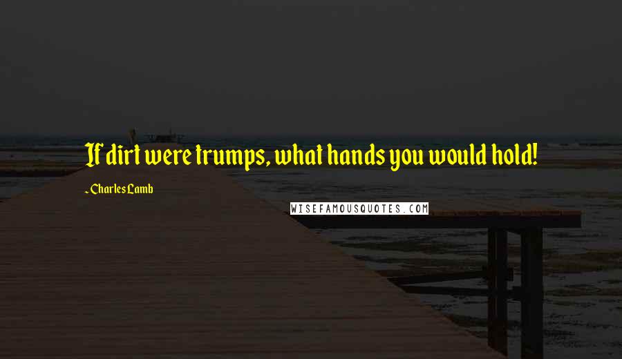 Charles Lamb Quotes: If dirt were trumps, what hands you would hold!