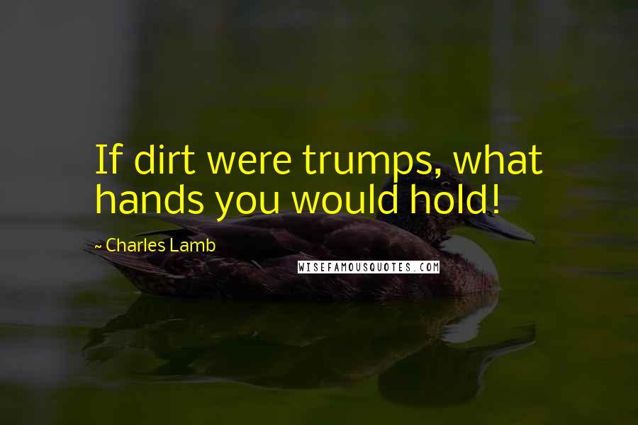 Charles Lamb Quotes: If dirt were trumps, what hands you would hold!