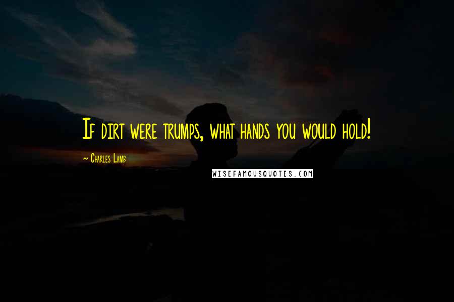 Charles Lamb Quotes: If dirt were trumps, what hands you would hold!