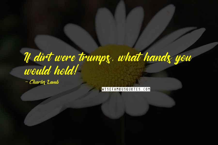 Charles Lamb Quotes: If dirt were trumps, what hands you would hold!