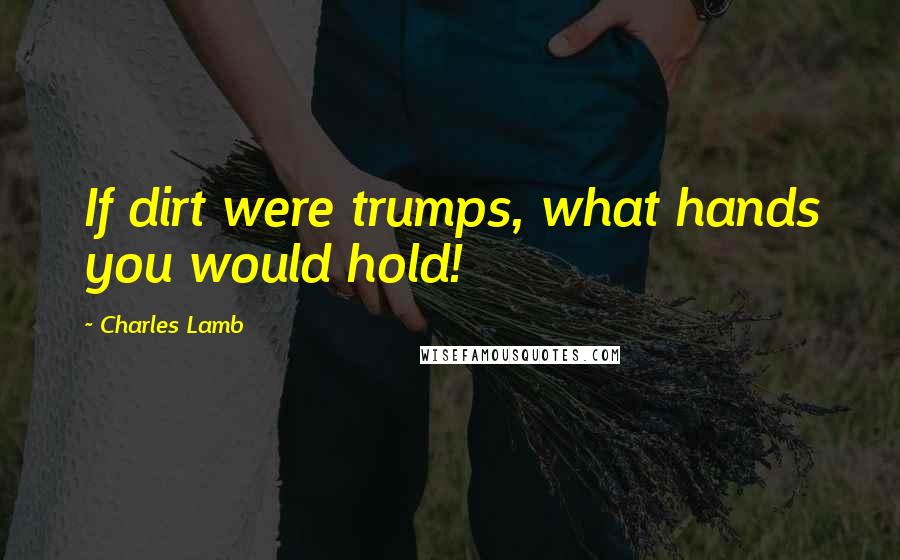 Charles Lamb Quotes: If dirt were trumps, what hands you would hold!