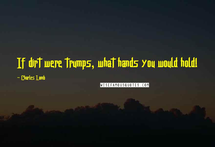 Charles Lamb Quotes: If dirt were trumps, what hands you would hold!