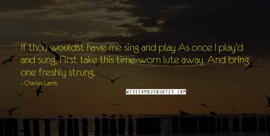 Charles Lamb Quotes: If thou would'st have me sing and play As once I play'd and sung, First take this time-worn lute away, And bring one freshly strung.