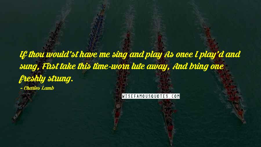 Charles Lamb Quotes: If thou would'st have me sing and play As once I play'd and sung, First take this time-worn lute away, And bring one freshly strung.