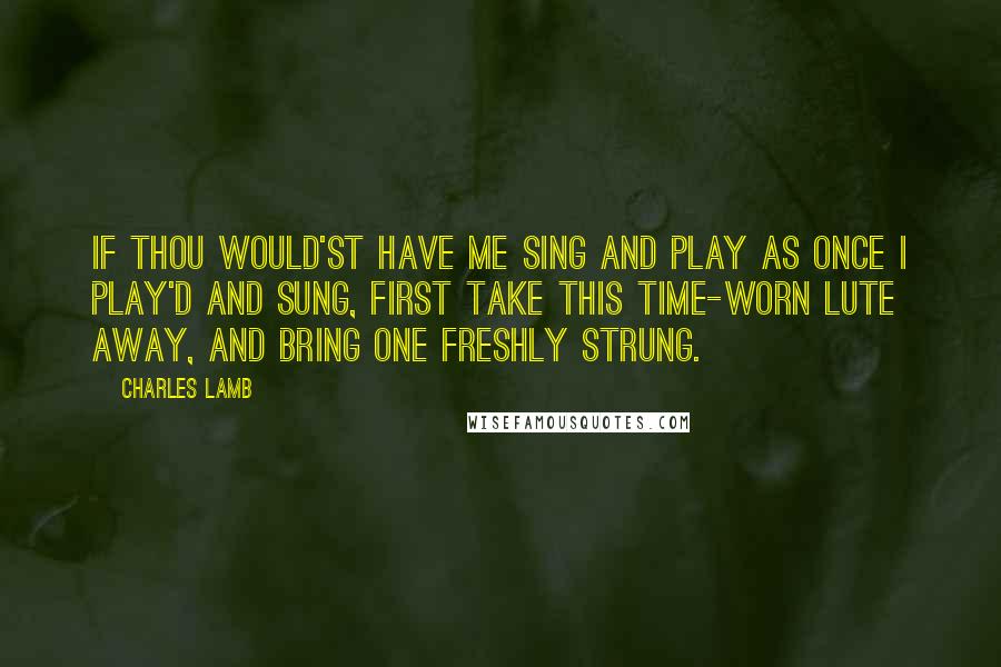 Charles Lamb Quotes: If thou would'st have me sing and play As once I play'd and sung, First take this time-worn lute away, And bring one freshly strung.