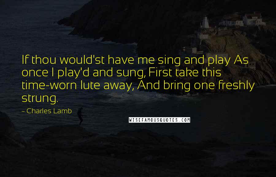 Charles Lamb Quotes: If thou would'st have me sing and play As once I play'd and sung, First take this time-worn lute away, And bring one freshly strung.