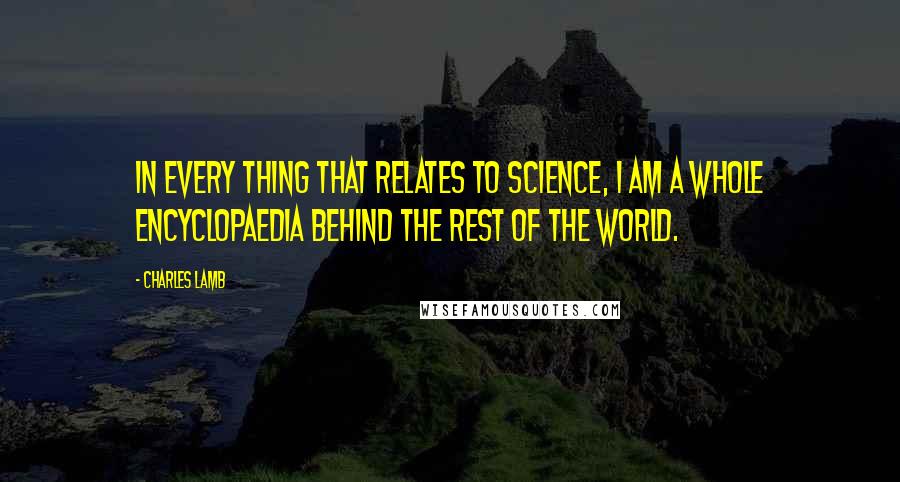 Charles Lamb Quotes: In every thing that relates to science, I am a whole Encyclopaedia behind the rest of the world.